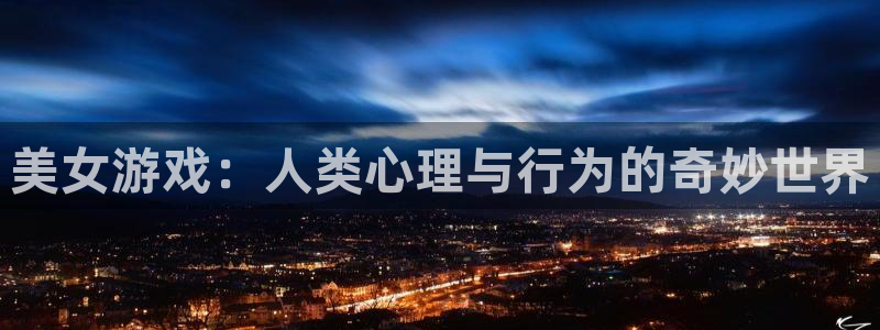 南宫娱乐集团：美女游戏：人类心理与行为的奇妙世界