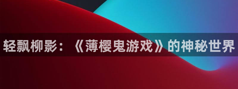 南宫娱乐官网入口注册账号查询：轻飘柳影：《薄樱鬼游戏》的神秘