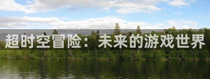 南宫娱乐app官网版下载安装：超时空冒险：未来的游戏世界