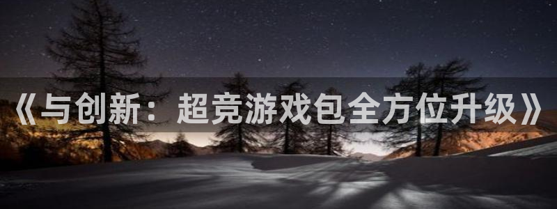 南宫娱乐入口官网首页：《与创新：超竞游戏包全方位升级》