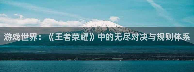 南宫贴吧新鲜事：游戏世界：《王者荣耀》中的无尽对决与规则体系