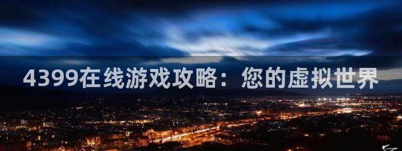 南宫娱乐：4399在线游戏攻略：您的虚拟世界