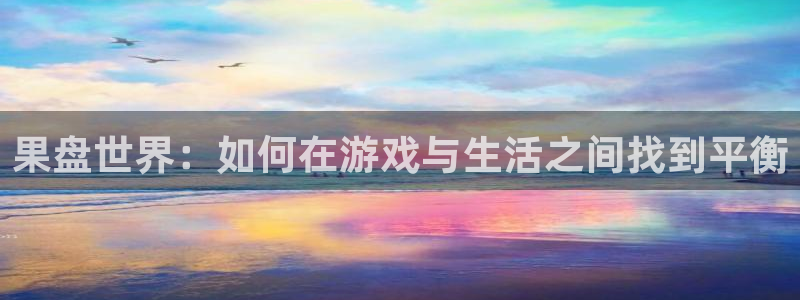 南宫娱乐官网下载入口：果盘世界：如何在游戏与生活之间找到平衡