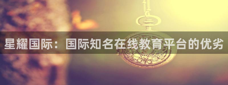 壹号娱乐5：星耀国际：国际知名在线教育平台的优劣