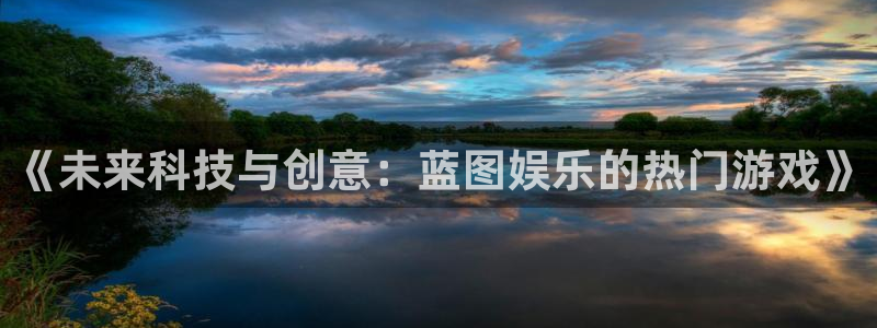 壹号娱乐平台注册：《未来科技与创意：蓝图娱乐的热门游戏》