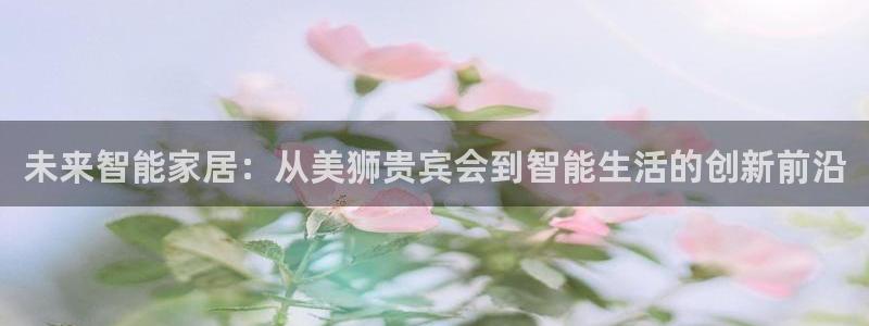 壹号娱乐kgame：未来智能家居：从美狮贵宾会到智能生活的创新前沿