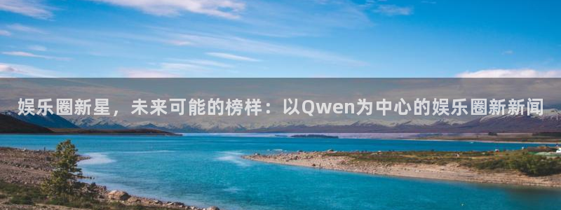 壹号娱乐5：娱乐圈新星，未来可能的榜样：以Qwen为中心的娱乐圈新新闻