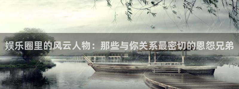 壹号娱乐4代理：娱乐圈里的风云人物：那些与你关系最密切的恩怨兄弟