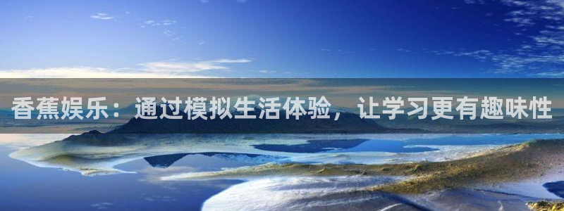 壹号娱乐平台开户：香蕉娱乐：通过模拟生活体验，让学习更有趣味性
