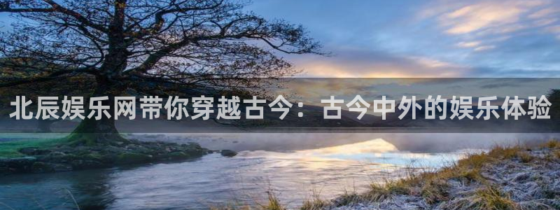 壹号娱乐平台在线注册：北辰娱乐网带你穿越古今：古今中外的娱乐体验