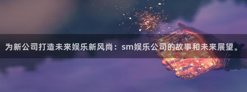 壹号娱乐体育注册平台：为新公司打造未来娱乐新风尚：sm娱乐公司的故事和未来展望。