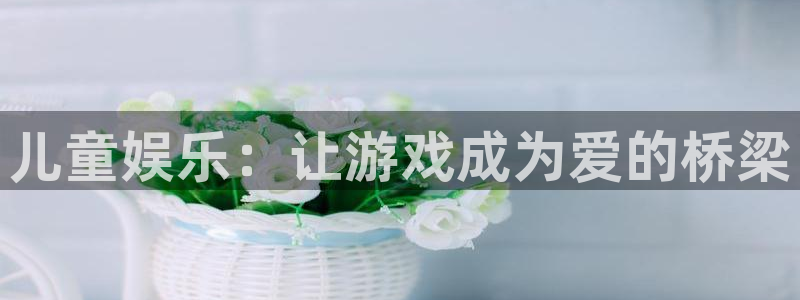 壹号娱乐2注册：儿童娱乐：让游戏成为爱的桥梁