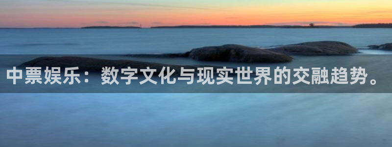 壹号娱乐体育合法嘛：中票娱乐：数字文化与现实世界的交融趋势。