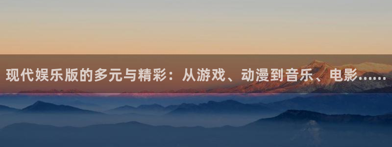 壹号娱乐2代理注册：现代娱乐版的多元与精彩：从游戏、动漫到音乐、电影……
