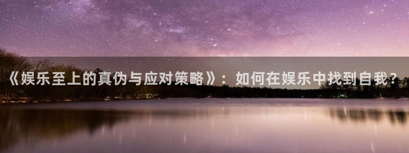 壹号娱乐平台开户：《娱乐至上的真伪与应对策略》：如何在娱乐中找到自我？