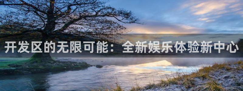 壹号娱乐登录：开发区的无限可能：全新娱乐体验新中心