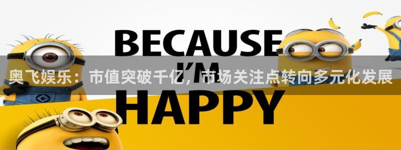 壹号娱乐2代理注册：奥飞娱乐：市值突破千亿，市场关注点转向多元化发展