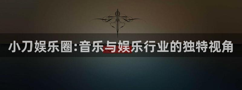 壹号娱乐体育注册：小刀娱乐圈:音乐与娱乐行业的独特视角