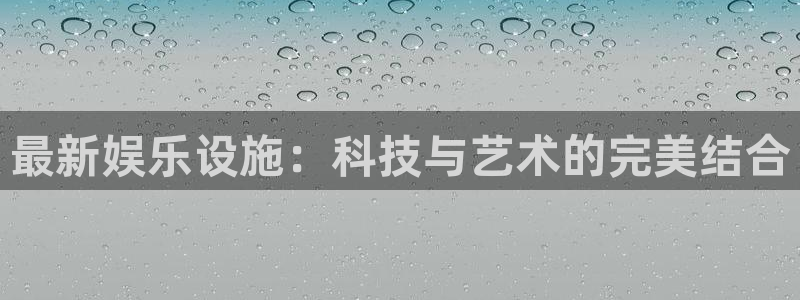 壹号娱乐体育注册：最新娱乐设施：科技与艺术的完美结合