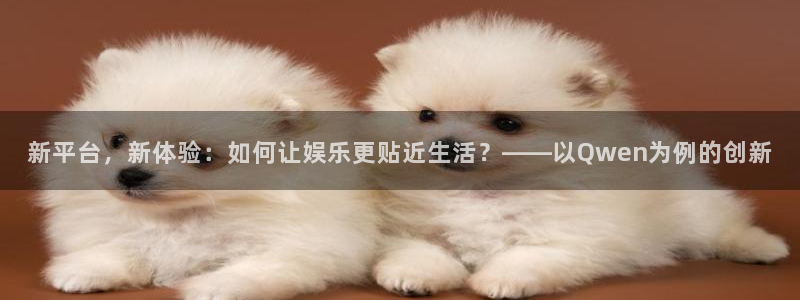 壹号娱乐登录：新平台，新体验：如何让娱乐更贴近生活？——以Qwen为例的创新