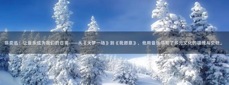 壹号娱乐登录界面入口：陈奕迅：让音乐成为我们的日常——从《大梦一场》到《我愿意》，他用音乐书写了多元文化的碰撞与交融。